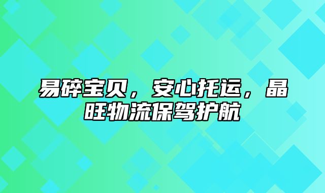 易碎宝贝，安心托运，晶旺物流保驾护航