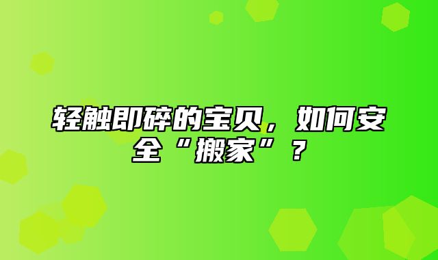 轻触即碎的宝贝，如何安全“搬家”？