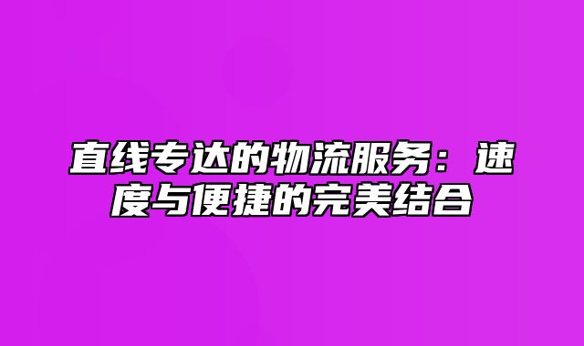 直线专达的物流服务：速度与便捷的完美结合