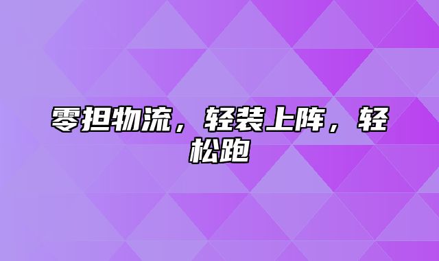 零担物流，轻装上阵，轻松跑