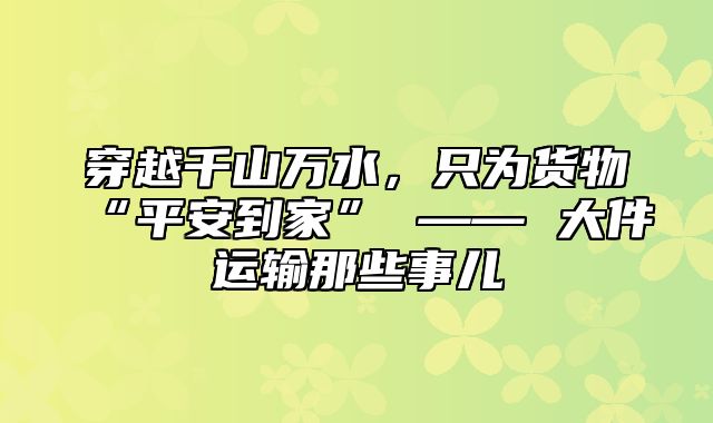 穿越千山万水，只为货物“平安到家” —— 大件运输那些事儿