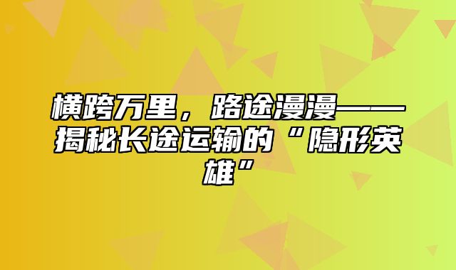 横跨万里，路途漫漫——揭秘长途运输的“隐形英雄”