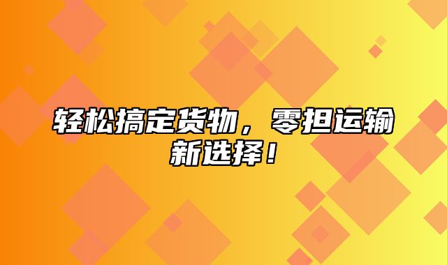 轻松搞定货物，零担运输新选择！