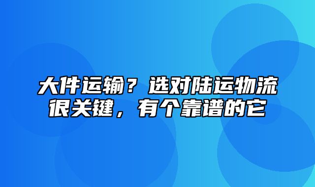 大件运输？选对陆运物流很关键，有个靠谱的它