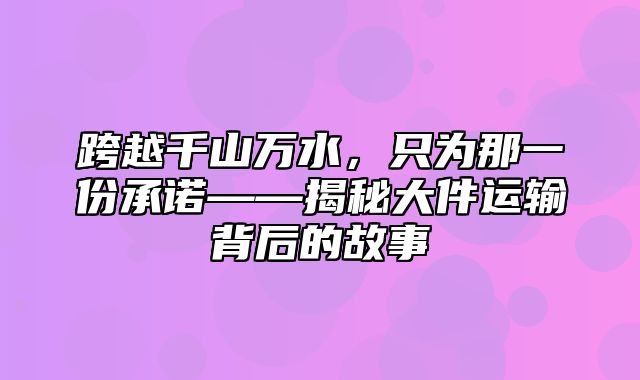 跨越千山万水，只为那一份承诺——揭秘大件运输背后的故事