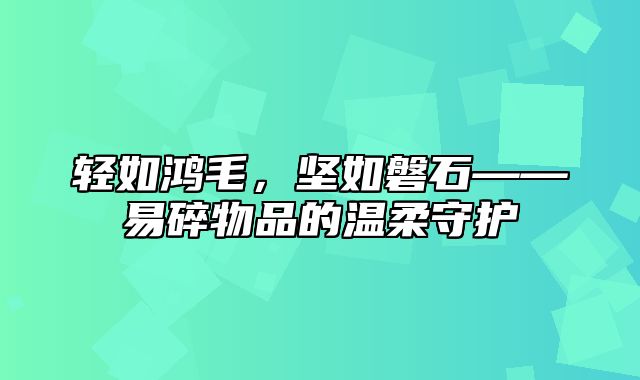 轻如鸿毛，坚如磐石——易碎物品的温柔守护