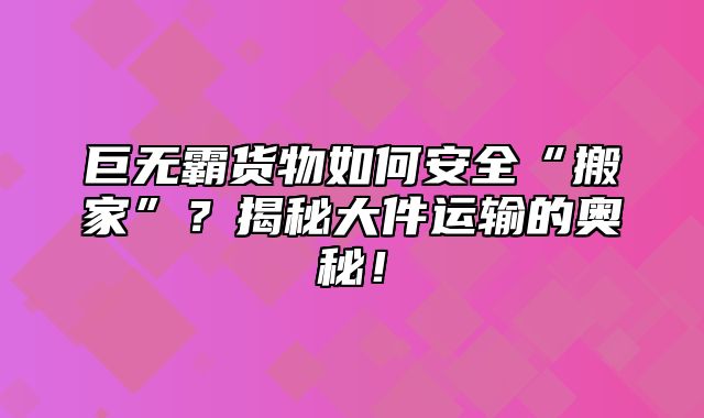 巨无霸货物如何安全“搬家”？揭秘大件运输的奥秘！