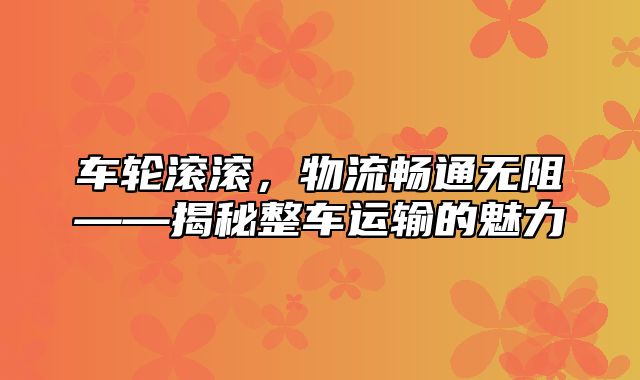 车轮滚滚，物流畅通无阻——揭秘整车运输的魅力