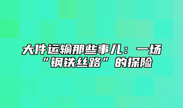 大件运输那些事儿：一场“钢铁丝路”的探险