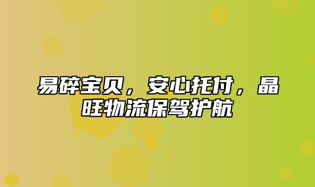 易碎宝贝，安心托付，晶旺物流保驾护航