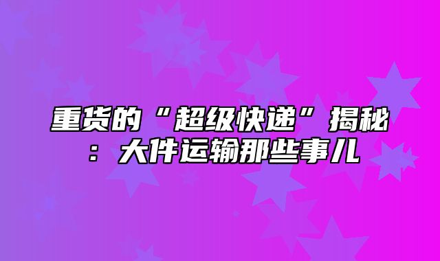 重货的“超级快递”揭秘：大件运输那些事儿