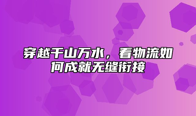 穿越千山万水，看物流如何成就无缝衔接