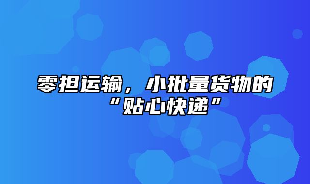 零担运输，小批量货物的“贴心快递”