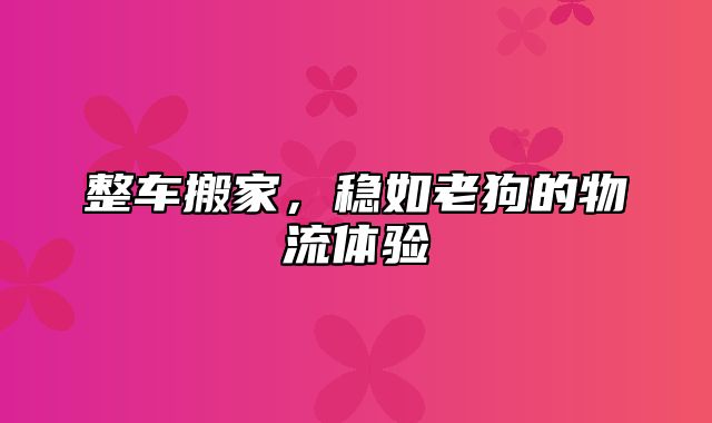 整车搬家，稳如老狗的物流体验