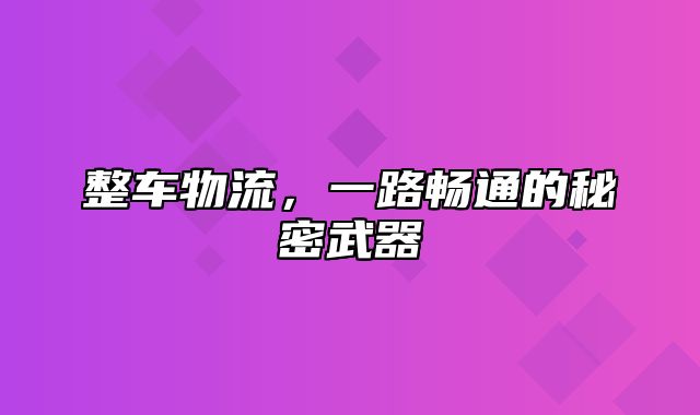 整车物流，一路畅通的秘密武器