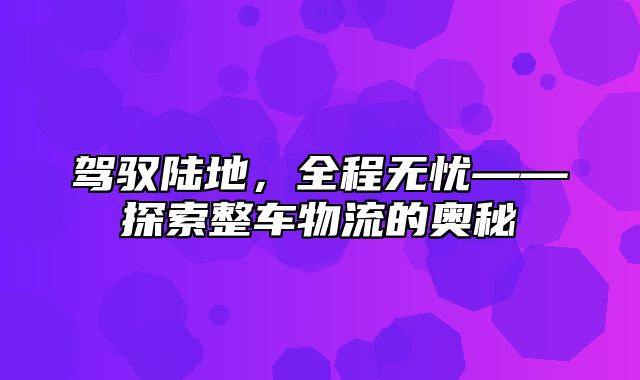 驾驭陆地，全程无忧——探索整车物流的奥秘