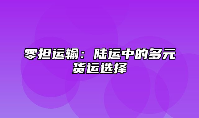 零担运输：陆运中的多元货运选择