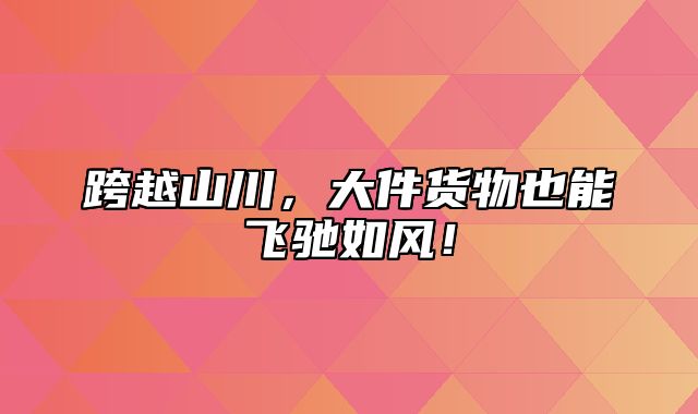 跨越山川，大件货物也能飞驰如风！