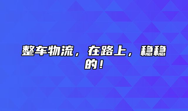 整车物流，在路上，稳稳的！