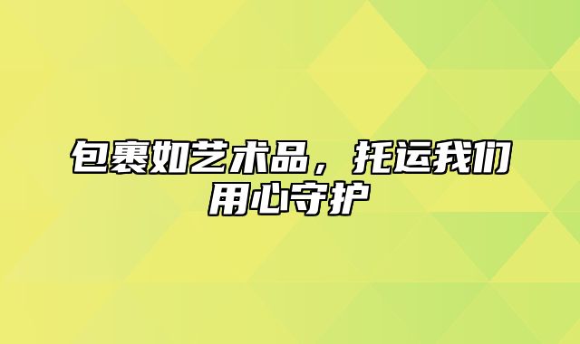 包裹如艺术品，托运我们用心守护