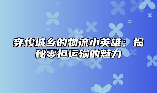 穿梭城乡的物流小英雄：揭秘零担运输的魅力