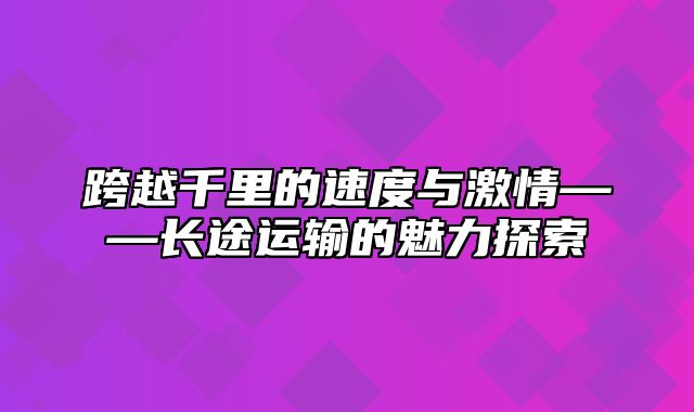 跨越千里的速度与激情——长途运输的魅力探索