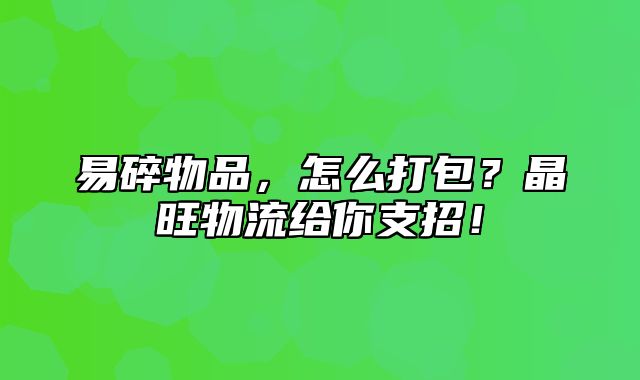 易碎物品，怎么打包？晶旺物流给你支招！