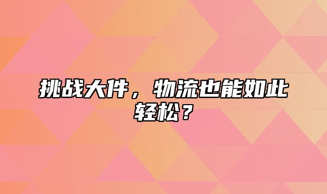 挑战大件，物流也能如此轻松？