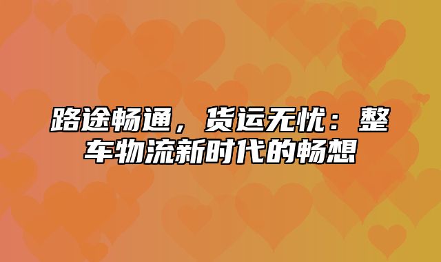 路途畅通，货运无忧：整车物流新时代的畅想