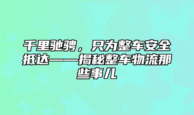 千里驰骋，只为整车安全抵达——揭秘整车物流那些事儿