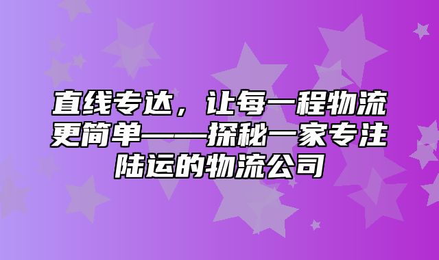 直线专达，让每一程物流更简单——探秘一家专注陆运的物流公司