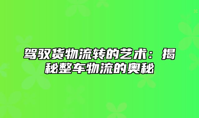 驾驭货物流转的艺术：揭秘整车物流的奥秘