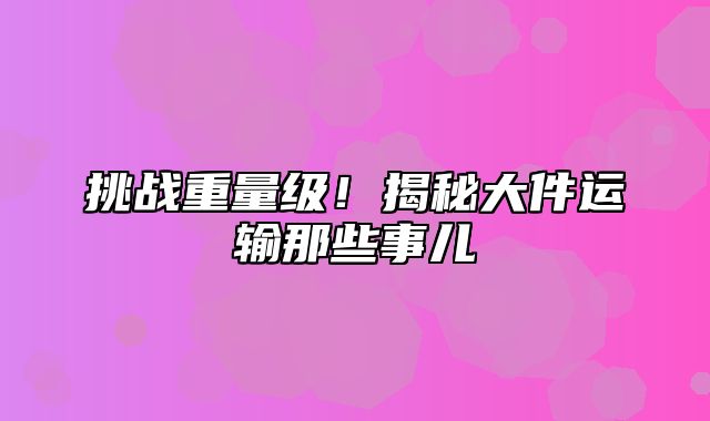 挑战重量级！揭秘大件运输那些事儿