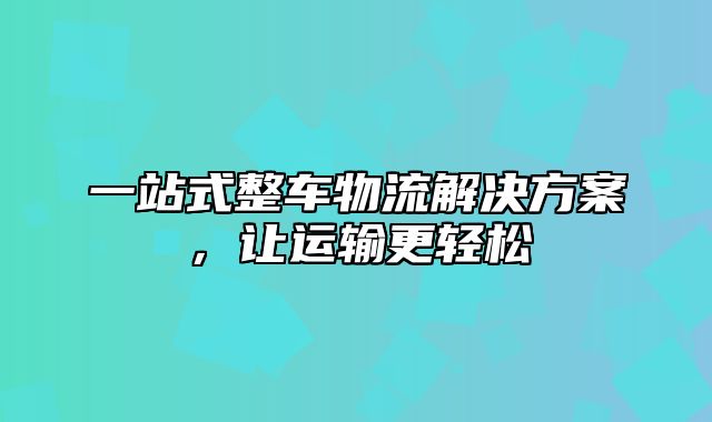 一站式整车物流解决方案，让运输更轻松