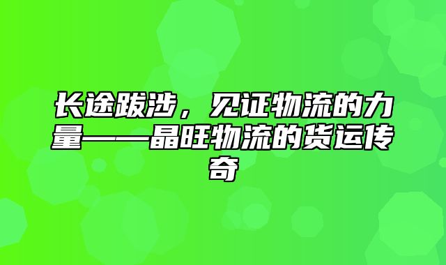 长途跋涉，见证物流的力量——晶旺物流的货运传奇