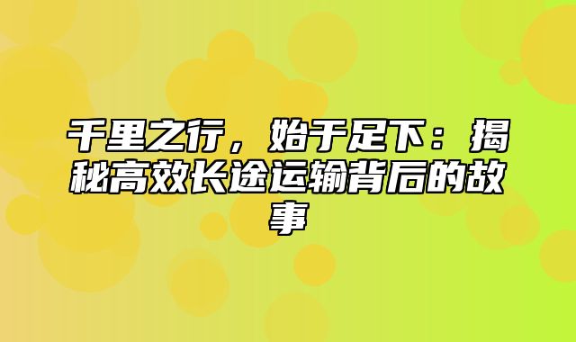 千里之行，始于足下：揭秘高效长途运输背后的故事