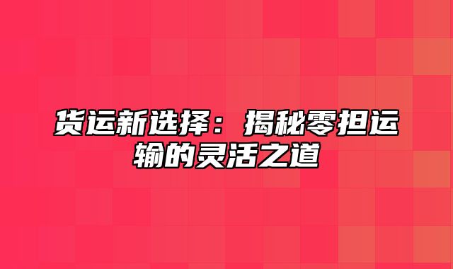 货运新选择：揭秘零担运输的灵活之道