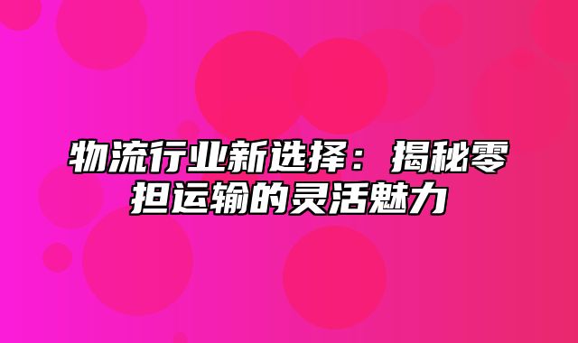 物流行业新选择：揭秘零担运输的灵活魅力