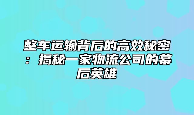 整车运输背后的高效秘密：揭秘一家物流公司的幕后英雄