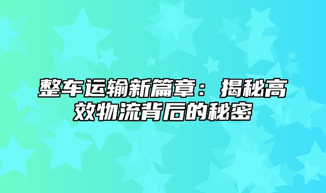 整车运输新篇章：揭秘高效物流背后的秘密