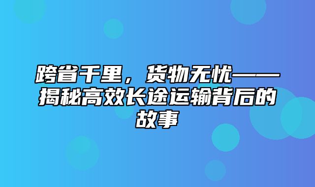 跨省千里，货物无忧——揭秘高效长途运输背后的故事