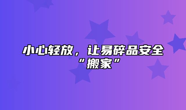 小心轻放，让易碎品安全“搬家”