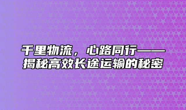 千里物流，心路同行——揭秘高效长途运输的秘密