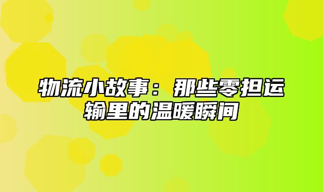 物流小故事：那些零担运输里的温暖瞬间