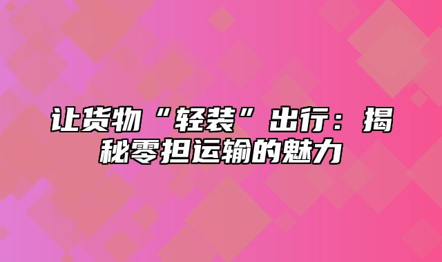 让货物“轻装”出行：揭秘零担运输的魅力