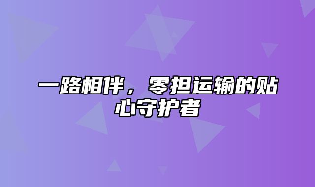 一路相伴，零担运输的贴心守护者