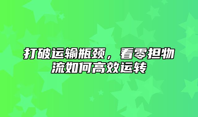 打破运输瓶颈，看零担物流如何高效运转