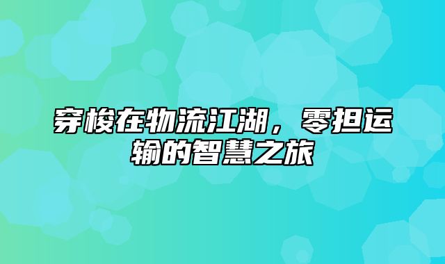 穿梭在物流江湖，零担运输的智慧之旅