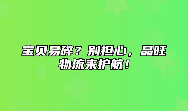 宝贝易碎？别担心，晶旺物流来护航！