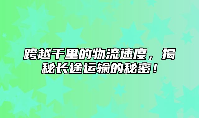 跨越千里的物流速度，揭秘长途运输的秘密！